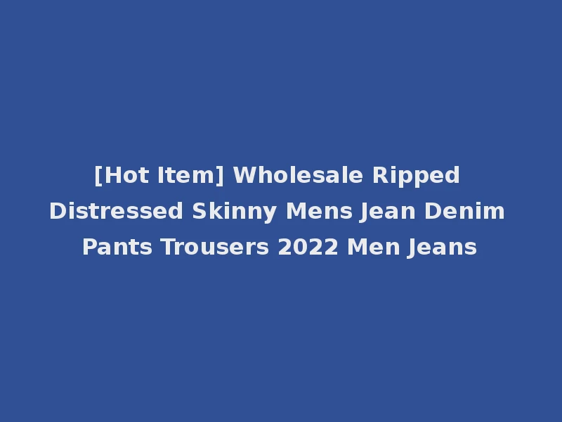 [Hot Item] Wholesale Ripped Distressed Skinny Mens Jean Denim Pants Trousers 2022 Men Jeans