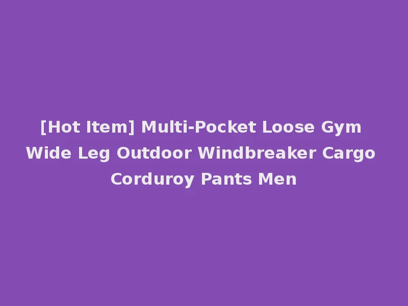 [Hot Item] Multi-Pocket Loose Gym Wide Leg Outdoor Windbreaker Cargo Corduroy Pants Men