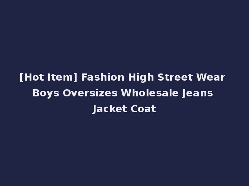 [Hot Item] Fashion High Street Wear Boys Oversizes Wholesale Jeans Jacket Coat