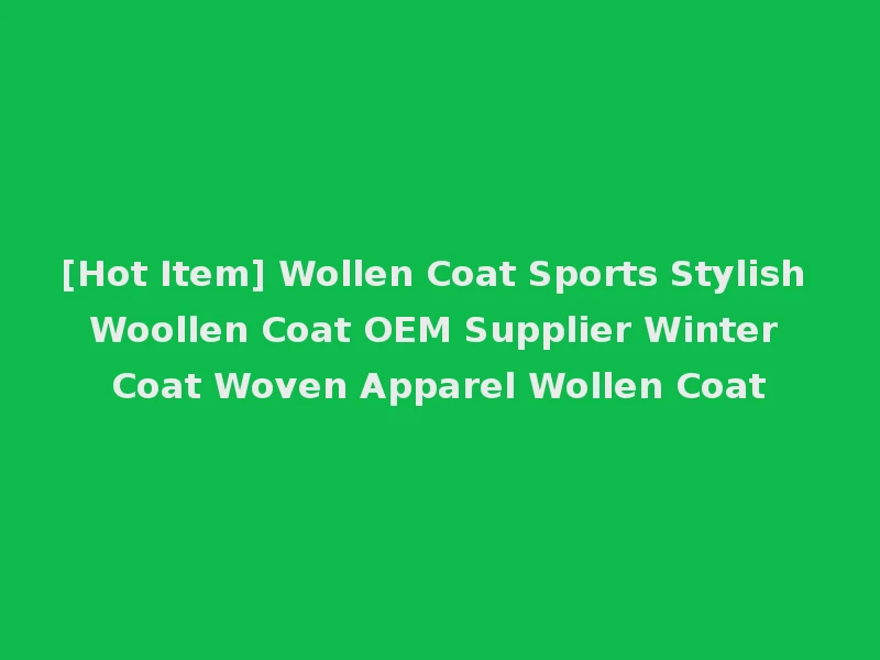 [Hot Item] Wollen Coat Sports Stylish Woollen Coat OEM Supplier Winter Coat Woven Apparel Wollen Coat