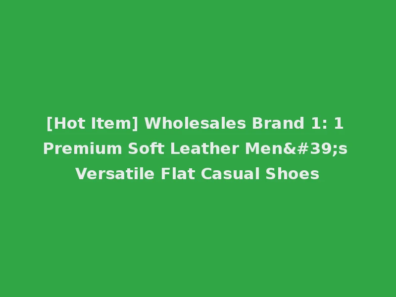 [Hot Item] Wholesales Brand 1: 1 Premium Soft Leather Men's Versatile Flat Casual Shoes