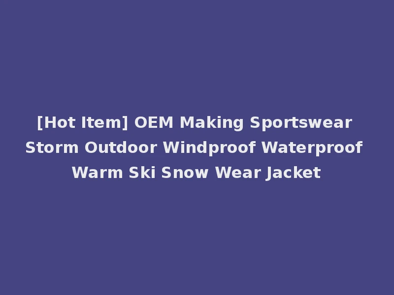 [Hot Item] OEM Making Sportswear Storm Outdoor Windproof Waterproof Warm Ski Snow Wear Jacket