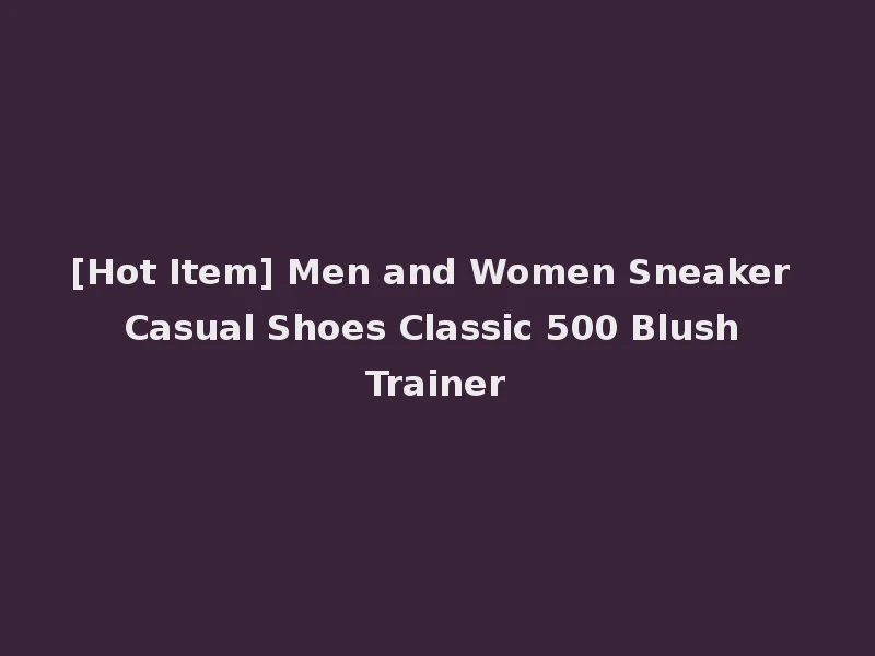 [Hot Item] Men and Women Sneaker Casual Shoes Classic 500 Blush Trainer