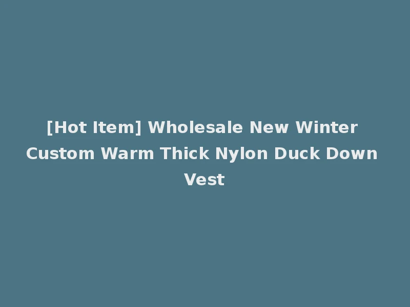 [Hot Item] Wholesale New Winter Custom Warm Thick Nylon Duck Down Vest