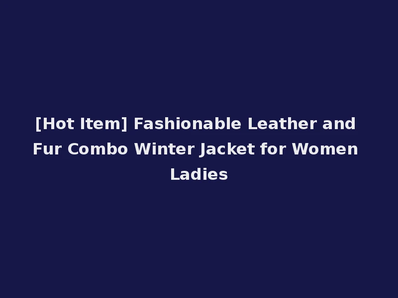 [Hot Item] Fashionable Leather and Fur Combo Winter Jacket for Women Ladies