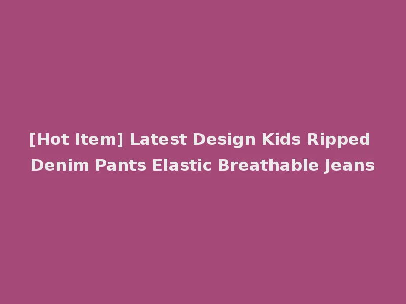 [Hot Item] Latest Design Kids Ripped Denim Pants Elastic Breathable Jeans