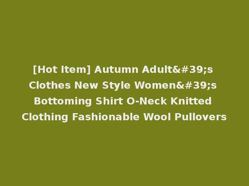 [Hot Item] Autumn Adult's Clothes New Style Women's Bottoming Shirt O-Neck Knitted Clothing Fashionable Wool Pullovers