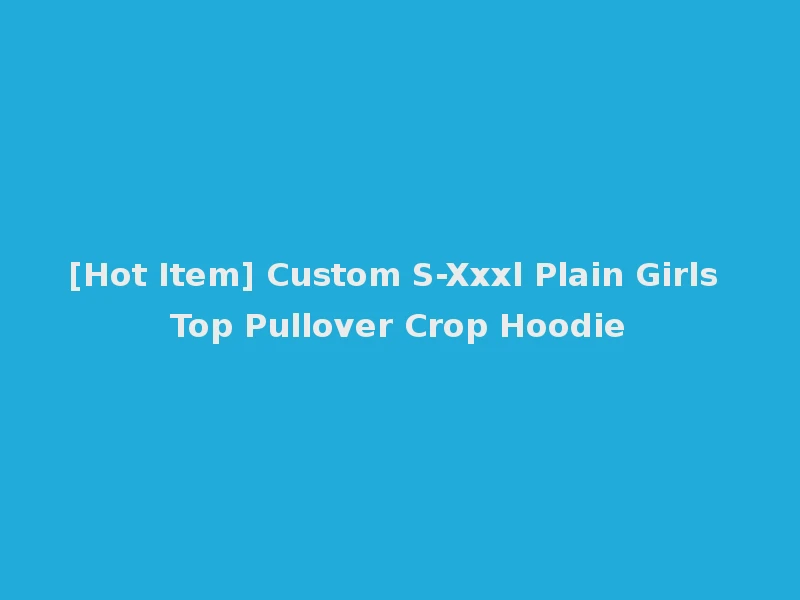 [Hot Item] Custom S-Xxxl Plain Girls Top Pullover Crop Hoodie