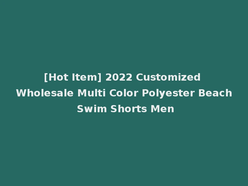 [Hot Item] 2022 Customized Wholesale Multi Color Polyester Beach Swim Shorts Men