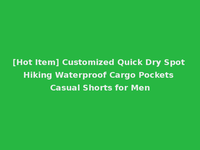 [Hot Item] Customized Quick Dry Spot Hiking Waterproof Cargo Pockets Casual Shorts for Men