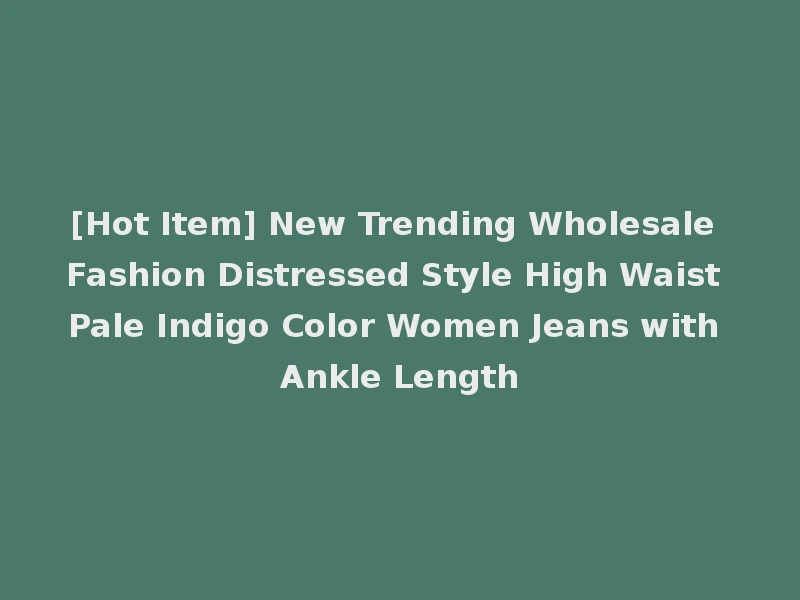 [Hot Item] New Trending Wholesale Fashion Distressed Style High Waist Pale Indigo Color Women Jeans with Ankle Length
