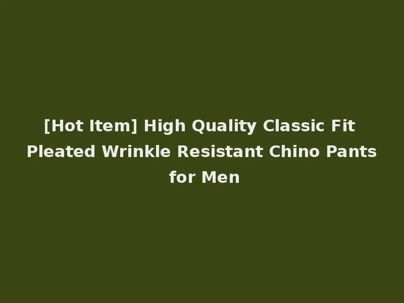 [Hot Item] High Quality Classic Fit Pleated Wrinkle Resistant Chino Pants for Men