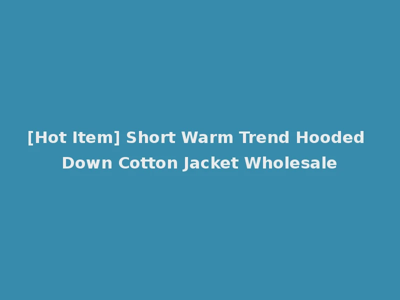 [Hot Item] Short Warm Trend Hooded Down Cotton Jacket Wholesale