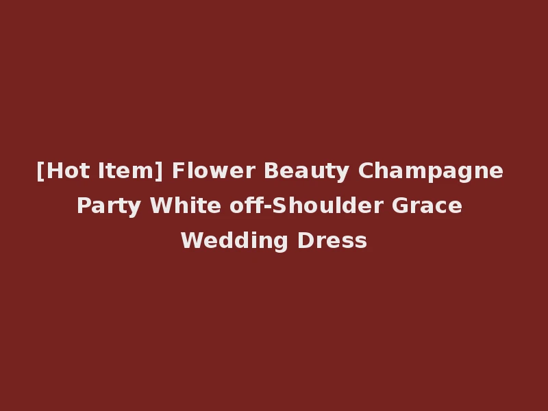 [Hot Item] Flower Beauty Champagne Party White off-Shoulder Grace Wedding Dress