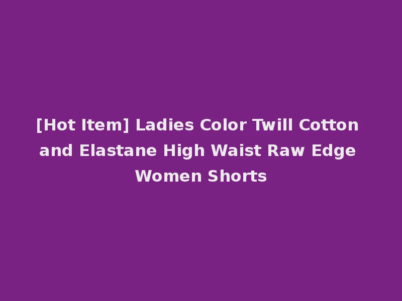 [Hot Item] Ladies Color Twill Cotton and Elastane High Waist Raw Edge Women Shorts