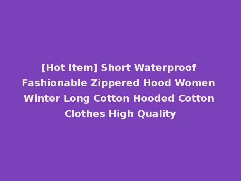 [Hot Item] Short Waterproof Fashionable Zippered Hood Women Winter Long Cotton Hooded Cotton Clothes High Quality