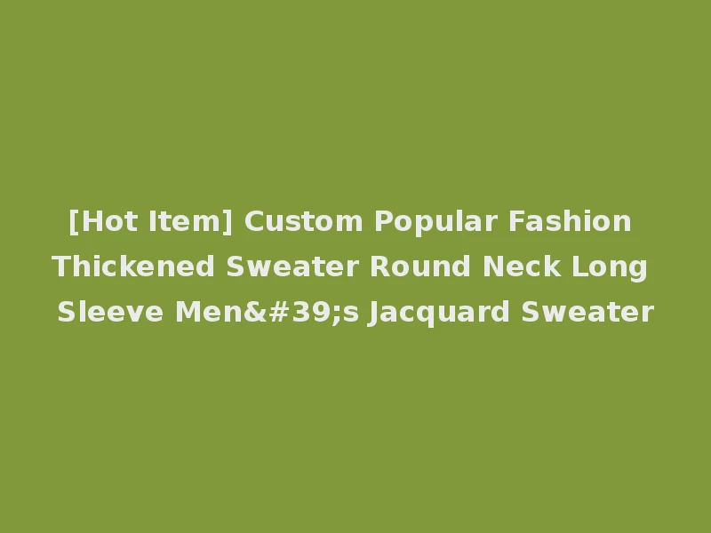 [Hot Item] Custom Popular Fashion Thickened Sweater Round Neck Long Sleeve Men's Jacquard Sweater
