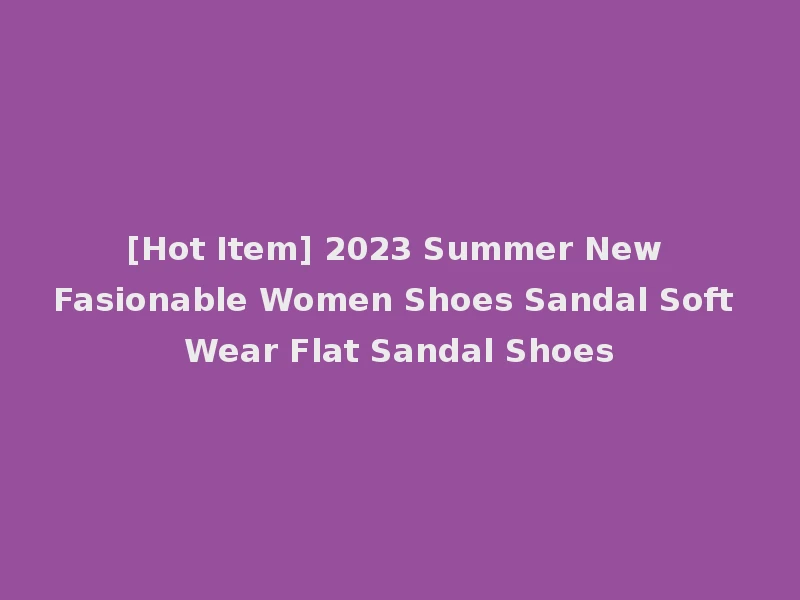 [Hot Item] 2023 Summer New Fasionable Women Shoes Sandal Soft Wear Flat Sandal Shoes