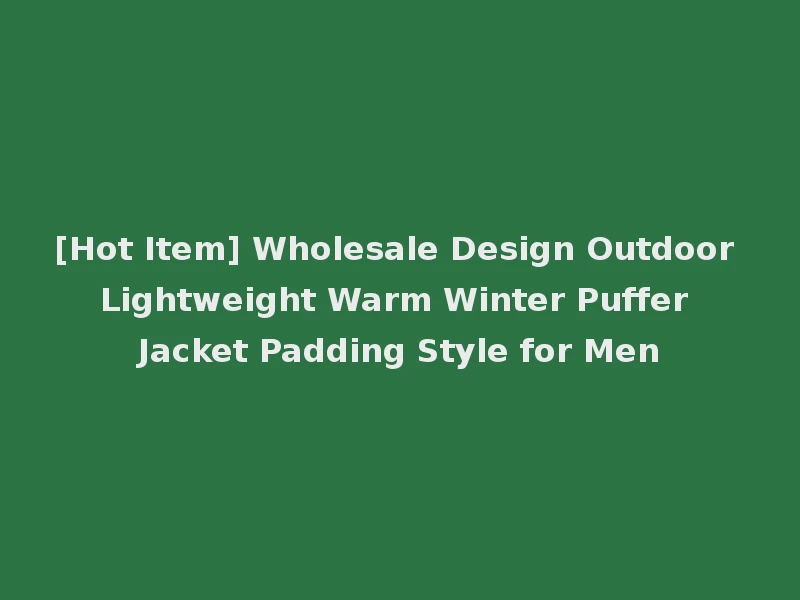 [Hot Item] Wholesale Design Outdoor Lightweight Warm Winter Puffer Jacket Padding Style for Men