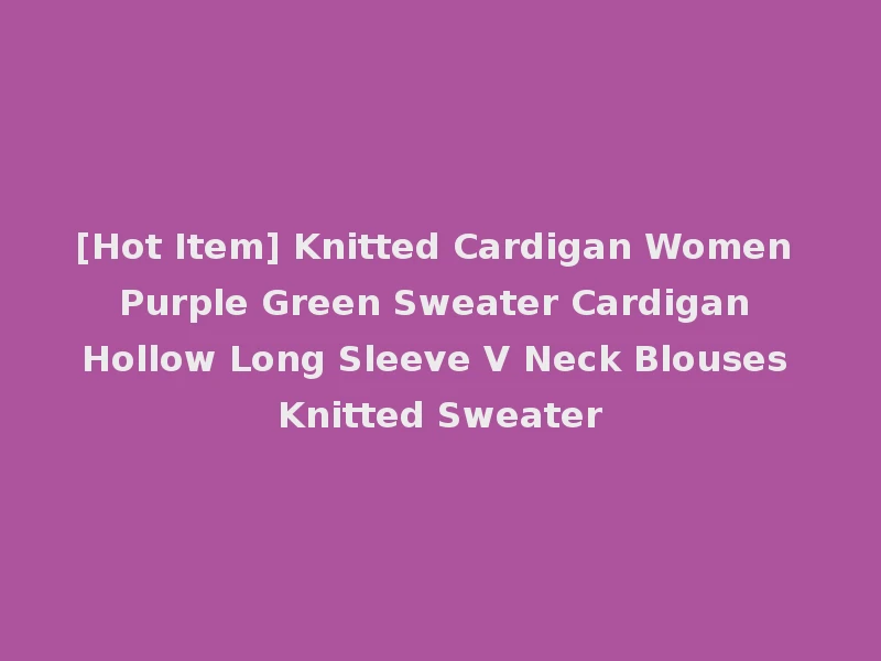 [Hot Item] Knitted Cardigan Women Purple Green Sweater Cardigan Hollow Long Sleeve V Neck Blouses Knitted Sweater