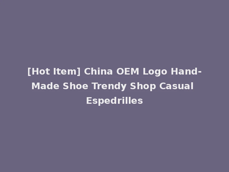 [Hot Item] China OEM Logo Hand-Made Shoe Trendy Shop Casual Espedrilles