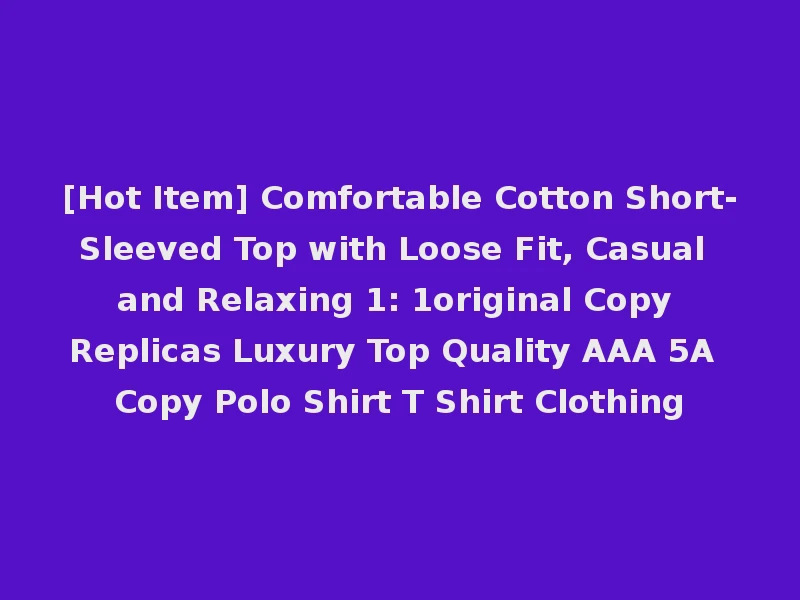 [Hot Item] Comfortable Cotton Short-Sleeved Top with Loose Fit, Casual and Relaxing 1: 1original Copy Replicas Luxury Top Quality AAA 5A Copy Polo Shirt T Shirt Clothing