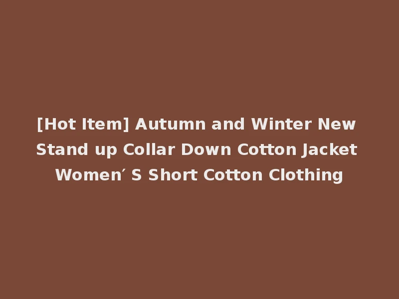 [Hot Item] Autumn and Winter New Stand up Collar Down Cotton Jacket Women′ S Short Cotton Clothing