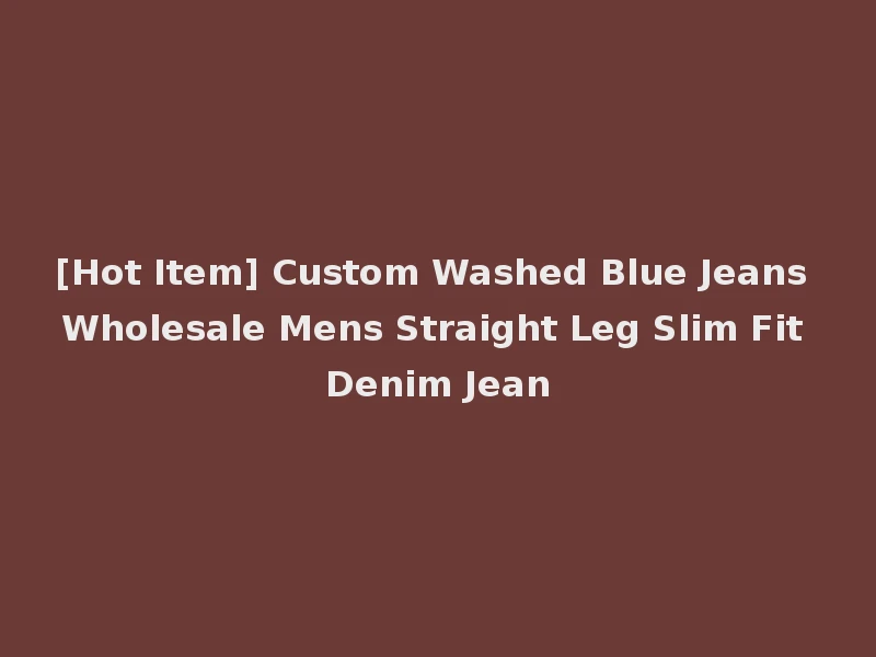 [Hot Item] Custom Washed Blue Jeans Wholesale Mens Straight Leg Slim Fit Denim Jean