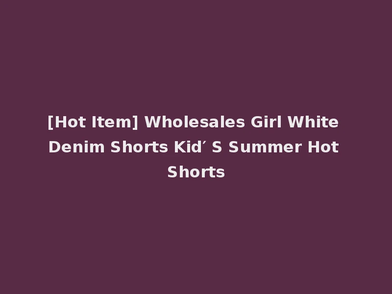 [Hot Item] Wholesales Girl White Denim Shorts Kid′ S Summer Hot Shorts