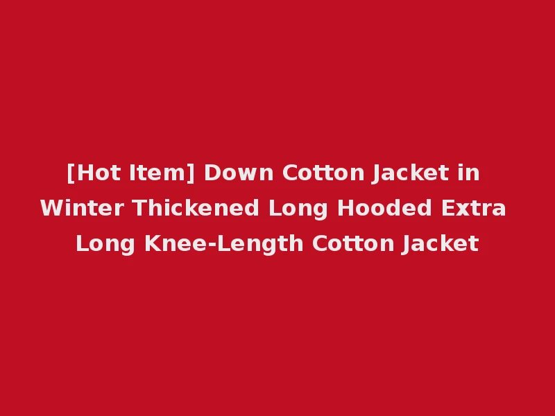 [Hot Item] Down Cotton Jacket in Winter Thickened Long Hooded Extra Long Knee-Length Cotton Jacket
