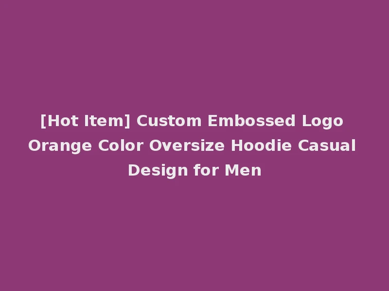 [Hot Item] Custom Embossed Logo Orange Color Oversize Hoodie Casual Design for Men