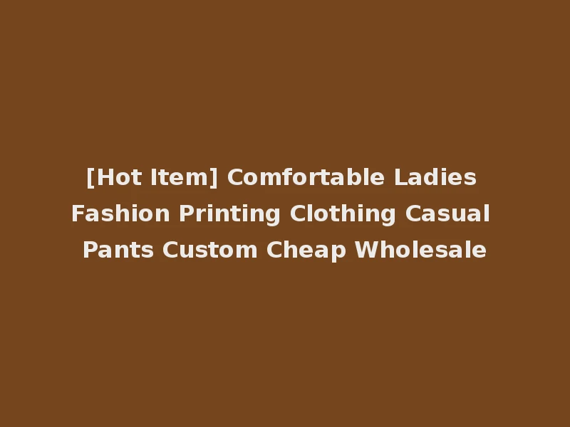 [Hot Item] Comfortable Ladies Fashion Printing Clothing Casual Pants Custom Cheap Wholesale