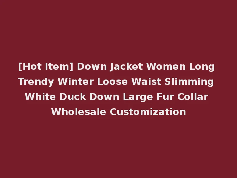 [Hot Item] Down Jacket Women Long Trendy Winter Loose Waist Slimming White Duck Down Large Fur Collar Wholesale Customization