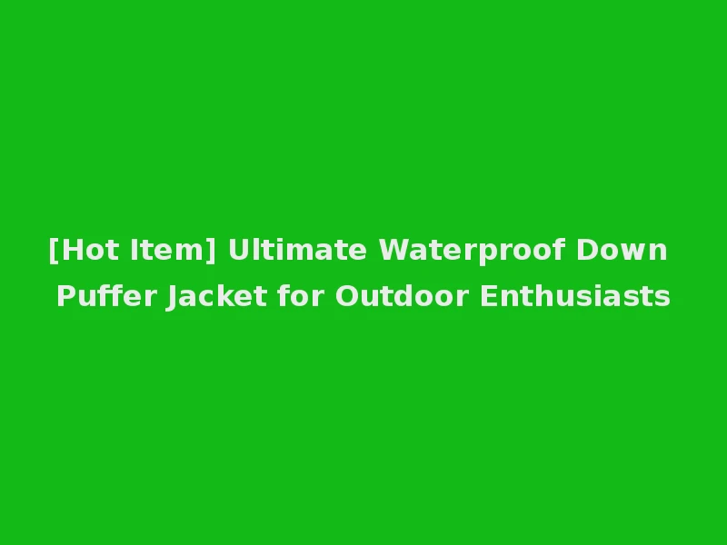 [Hot Item] Ultimate Waterproof Down Puffer Jacket for Outdoor Enthusiasts