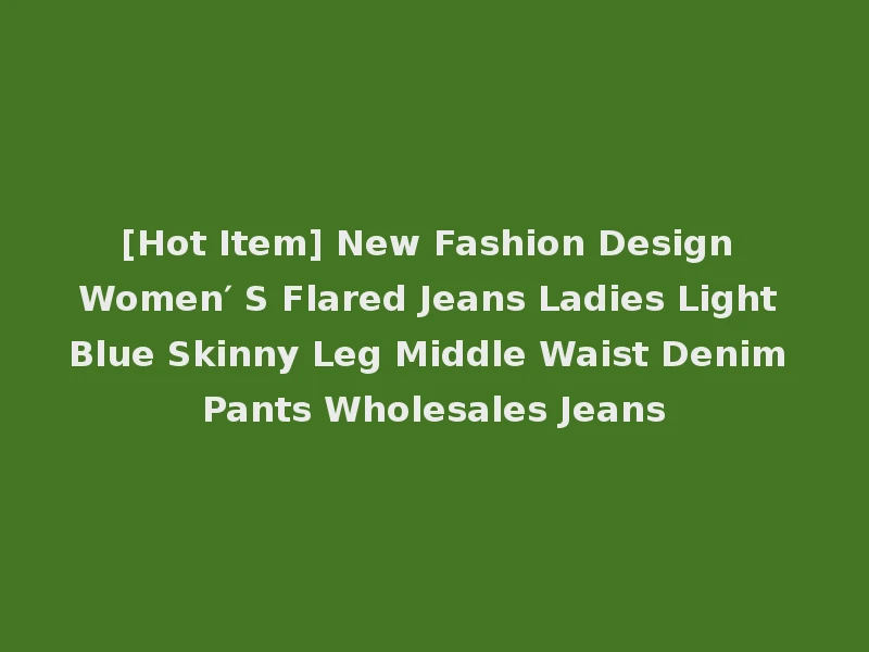 [Hot Item] New Fashion Design Women′ S Flared Jeans Ladies Light Blue Skinny Leg Middle Waist Denim Pants Wholesales Jeans