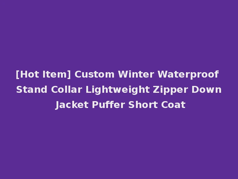 [Hot Item] Custom Winter Waterproof Stand Collar Lightweight Zipper Down Jacket Puffer Short Coat