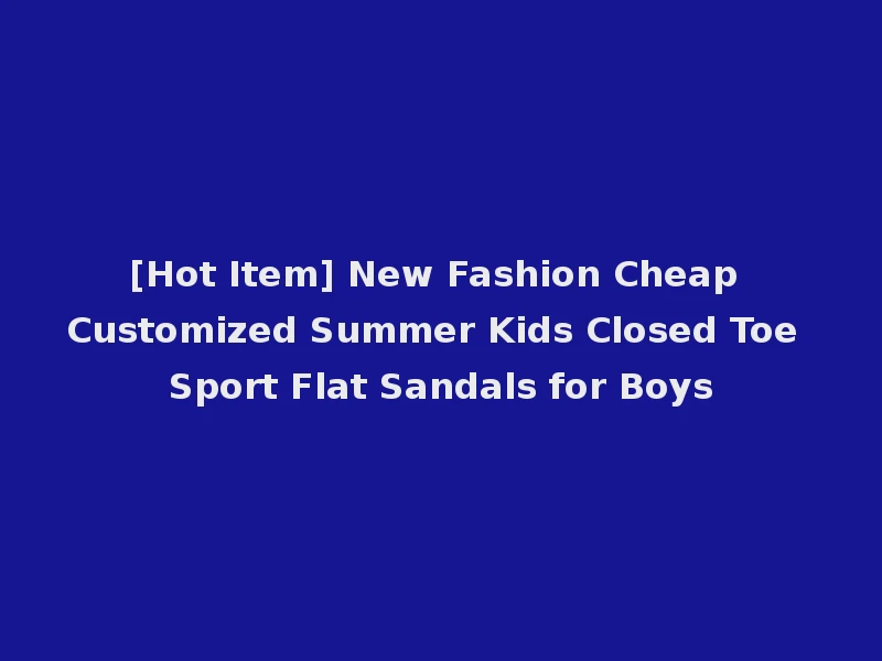 [Hot Item] New Fashion Cheap Customized Summer Kids Closed Toe Sport Flat Sandals for Boys