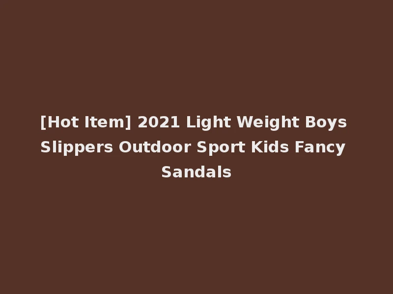 [Hot Item] 2021 Light Weight Boys Slippers Outdoor Sport Kids Fancy Sandals
