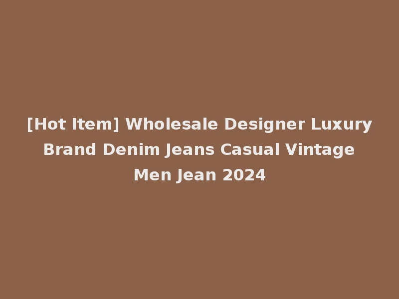 [Hot Item] Wholesale Designer Luxury Brand Denim Jeans Casual Vintage Men Jean 2024