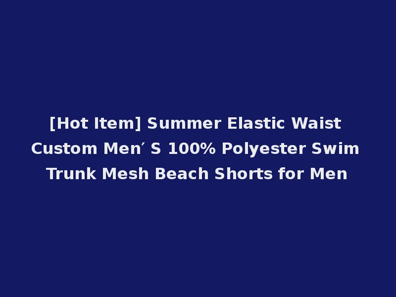 [Hot Item] Summer Elastic Waist Custom Men′ S 100% Polyester Swim Trunk Mesh Beach Shorts for Men