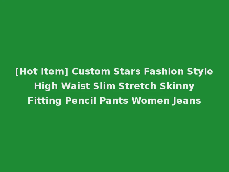 [Hot Item] Custom Stars Fashion Style High Waist Slim Stretch Skinny Fitting Pencil Pants Women Jeans