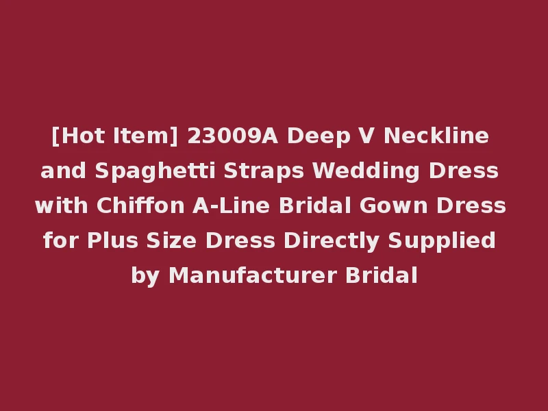 [Hot Item] 23009A Deep V Neckline and Spaghetti Straps Wedding Dress with Chiffon A-Line Bridal Gown Dress for Plus Size Dress Directly Supplied by Manufacturer Bridal