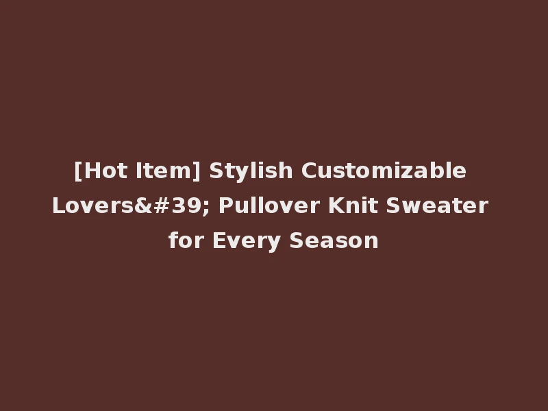 [Hot Item] Stylish Customizable Lovers' Pullover Knit Sweater for Every Season