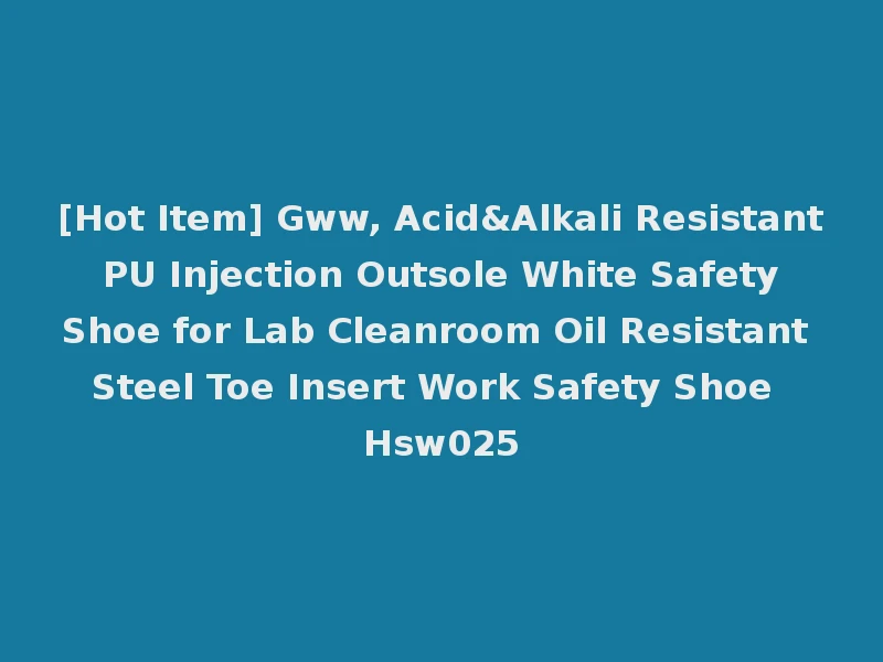 [Hot Item] Gww, Acid&Alkali Resistant PU Injection Outsole White Safety Shoe for Lab Cleanroom Oil Resistant Steel Toe Insert Work Safety Shoe Hsw025