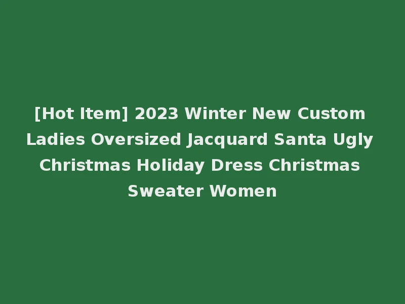[Hot Item] 2023 Winter New Custom Ladies Oversized Jacquard Santa Ugly Christmas Holiday Dress Christmas Sweater Women