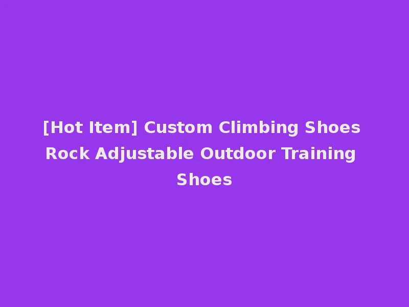 [Hot Item] Custom Climbing Shoes Rock Adjustable Outdoor Training Shoes