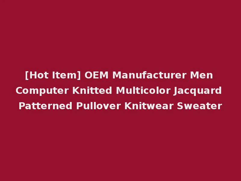 [Hot Item] OEM Manufacturer Men Computer Knitted Multicolor Jacquard Patterned Pullover Knitwear Sweater