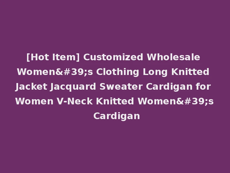 [Hot Item] Customized Wholesale Women's Clothing Long Knitted Jacket Jacquard Sweater Cardigan for Women V-Neck Knitted Women's Cardigan