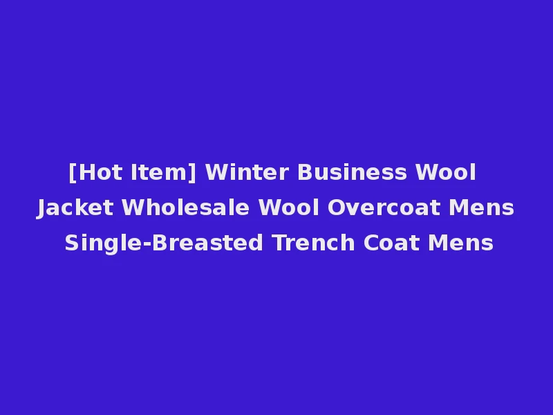 [Hot Item] Winter Business Wool Jacket Wholesale Wool Overcoat Mens Single-Breasted Trench Coat Mens