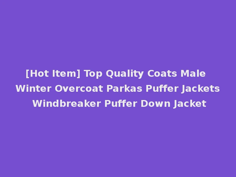 [Hot Item] Top Quality Coats Male Winter Overcoat Parkas Puffer Jackets Windbreaker Puffer Down Jacket